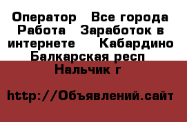 Оператор - Все города Работа » Заработок в интернете   . Кабардино-Балкарская респ.,Нальчик г.